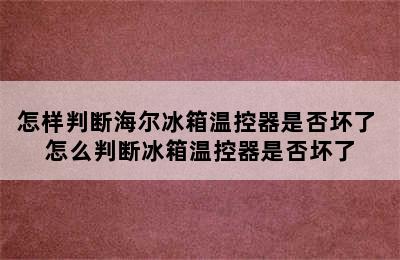 怎样判断海尔冰箱温控器是否坏了 怎么判断冰箱温控器是否坏了